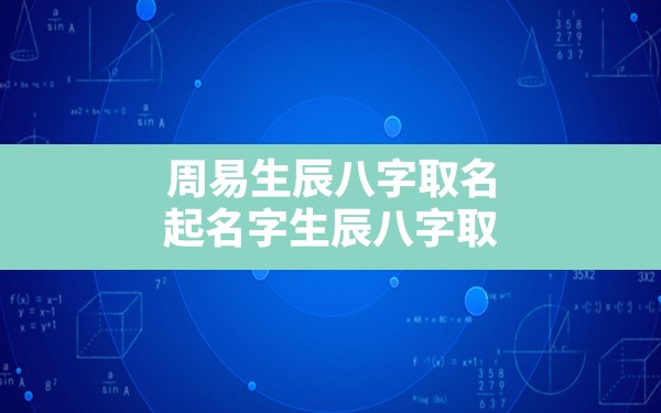 周易生辰八字取名,起名字生辰八字取名大全2022免费 - 一测网