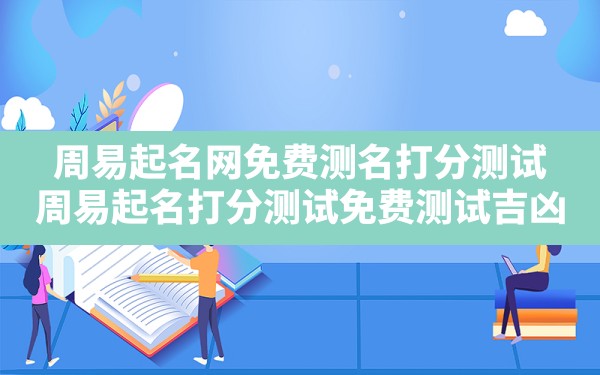 周易起名网免费测名打分测试,周易起名打分测试免费测试吉凶 - 一测网