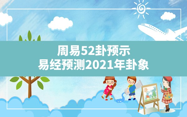 周易52卦预示,易经预测2021年卦象 - 一测网