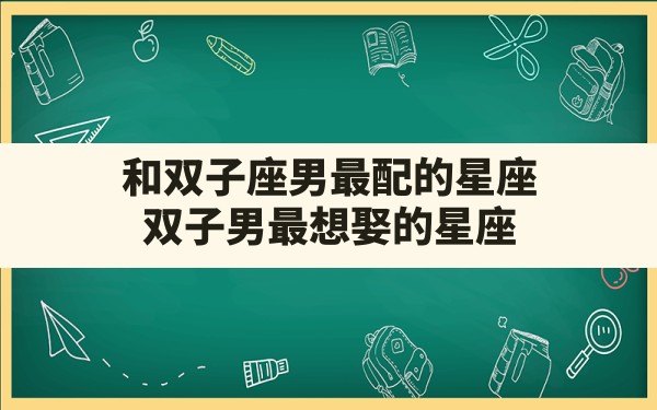 和双子座男最配的星座,双子男最想娶的星座 - 一测网