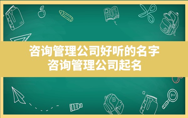 咨询管理公司好听的名字,咨询管理公司起名 - 一测网