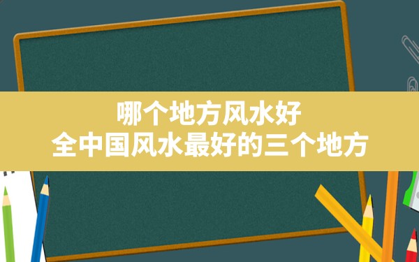 哪个地方风水好(全中国风水最好的三个地方) - 一测网