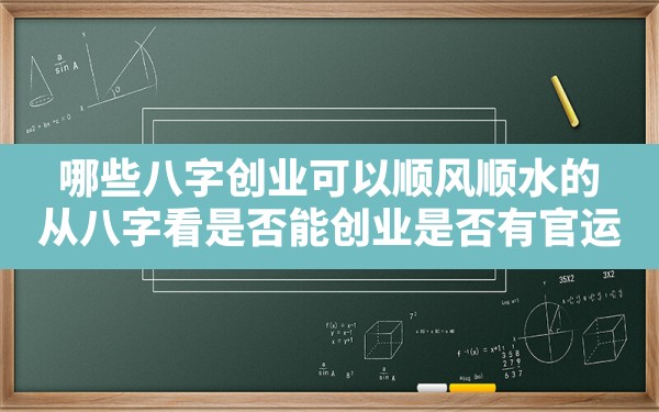 哪些八字创业可以顺风顺水的(从八字看是否能创业,是否有官运?) - 一测网