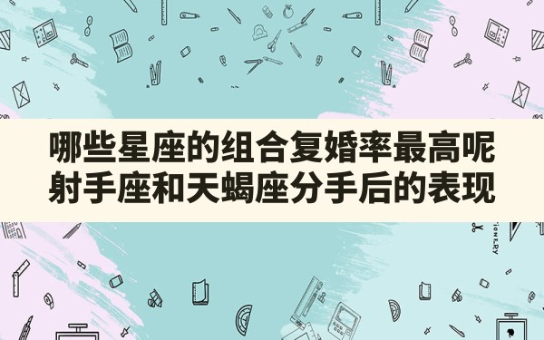 哪些星座的组合复婚率最高呢(射手座和天蝎座分手后的表现) - 一测网