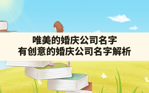 唯美的婚庆公司名字,有创意的婚庆公司名字解析