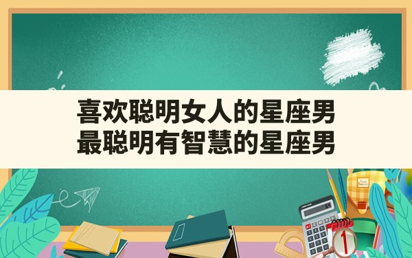 喜欢聪明女人的星座男,最聪明有智慧的星座男 - 一测网