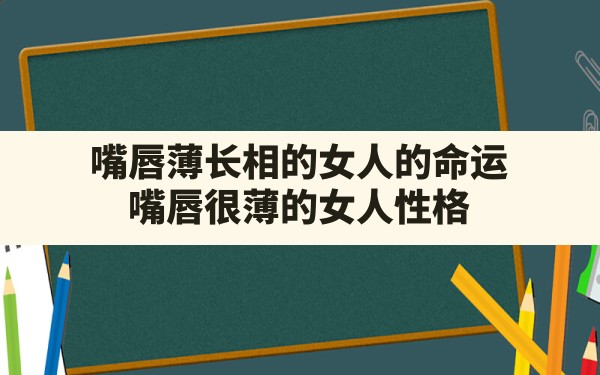 嘴唇薄长相的女人的命运_嘴唇很薄的女人性格 - 一测网