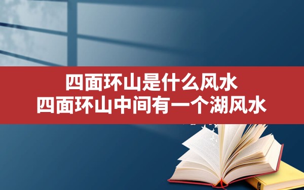 四面环山是什么风水,四面环山中间有一个湖风水 - 一测网