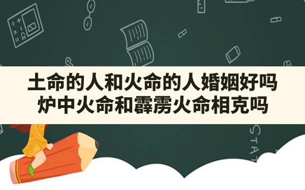 土命的人和火命的人婚姻好吗,炉中火命和霹雳火命相克吗 - 一测网