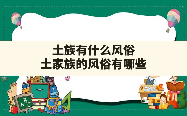 土族有什么风俗,土家族的风俗有哪些 - 一测网