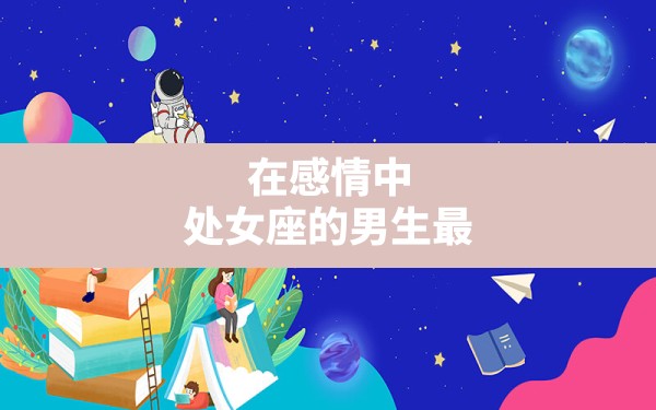 在感情中，处女座的男生最吃女孩子的哪一套？ - 一测网