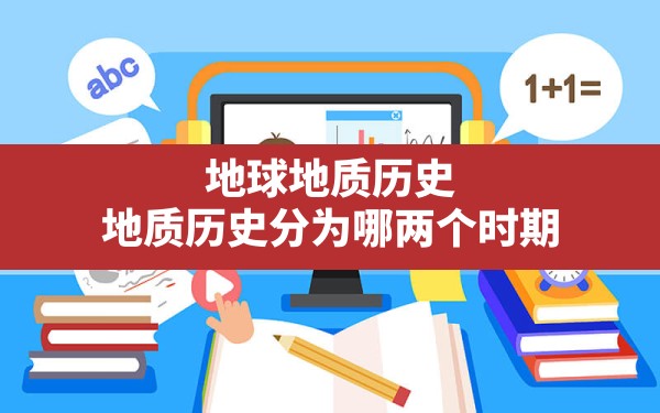 地球地质历史,地质历史分为哪两个时期 - 一测网