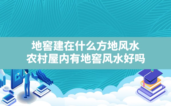 地窖建在什么方地风水,农村屋内有地窖风水好吗 - 一测网