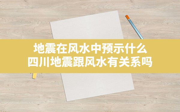 地震在风水中预示什么,四川地震跟风水有关系吗 - 一测网