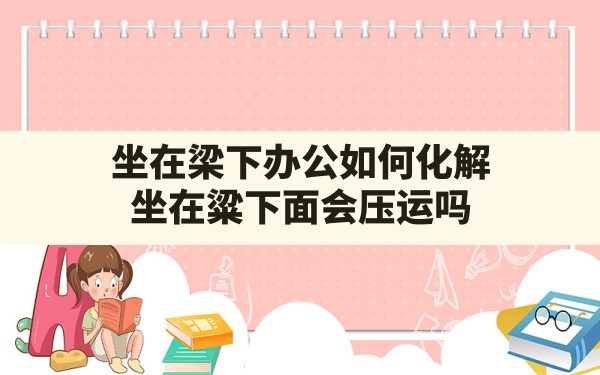 坐在梁下办公如何化解,坐在粱下面会压运吗 - 一测网