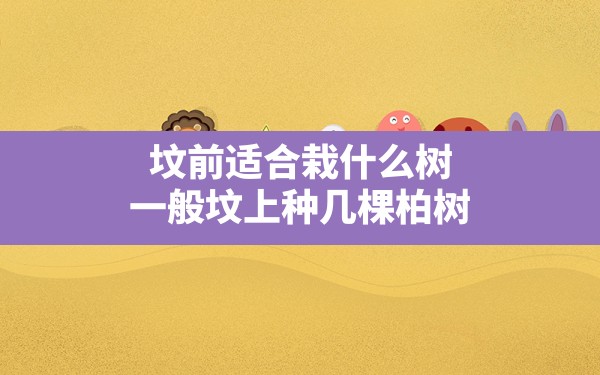 坟前适合栽什么树,一般坟上种几棵柏树 - 一测网