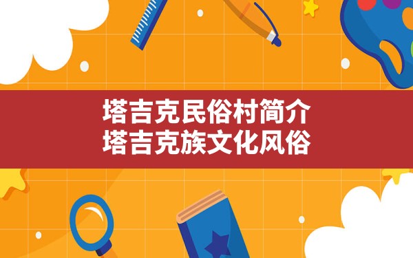 塔吉克民俗村简介,塔吉克族文化风俗 - 一测网