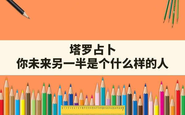 塔罗占卜:你未来另一半是个什么样的人?(塔罗牌占卜他的未来有我吗)