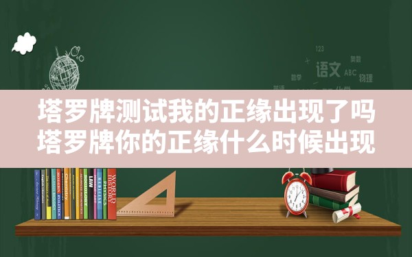 塔罗牌测试我的正缘出现了吗?_塔罗牌你的正缘什么时候出现