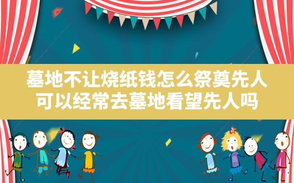 墓地不让烧纸钱怎么祭奠先人,可以经常去墓地看望先人吗 - 一测网