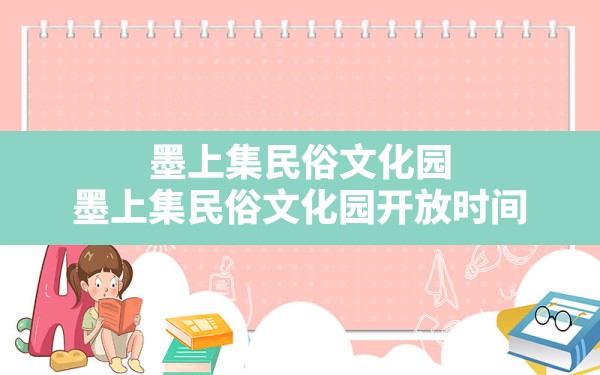 墨上集民俗文化园,墨上集民俗文化园开放时间 - 一测网