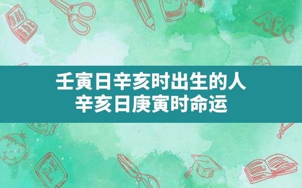 壬寅日辛亥时出生的人_辛亥日庚寅时命运 - 一测网