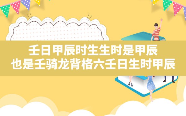 壬日甲辰时生,生时是甲辰,也是壬骑龙背格_六壬日生时甲辰,壬骑龙背坐食神