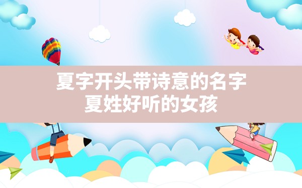 夏字开头带诗意的名字,夏姓好听的女孩名字大全2021 - 一测网