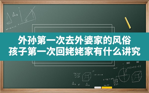 外孙第一次去外婆家的风俗,孩子第一次回姥姥家有什么讲究 - 一测网