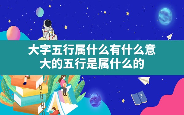 大字五行属什么,有什么意(大的五行是属什么的) - 一测网