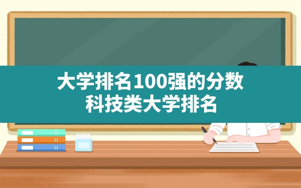 大学排名100强的分数,科技类大学排名2022最新排名 - 一测网