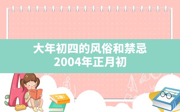 大年初四的风俗和禁忌(2004年正月初四中午11点生女) - 一测网