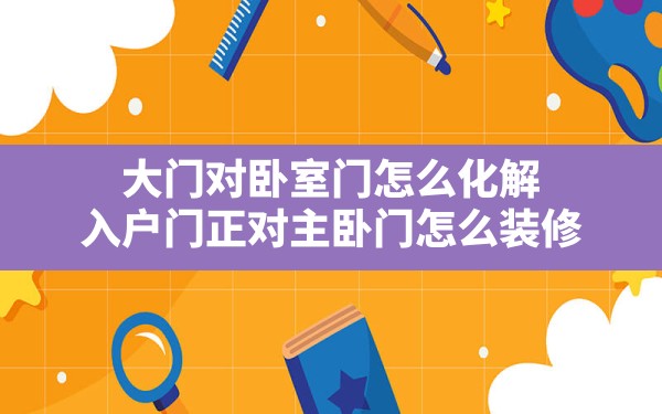 大门对卧室门怎么化解,入户门正对主卧门怎么装修 - 一测网