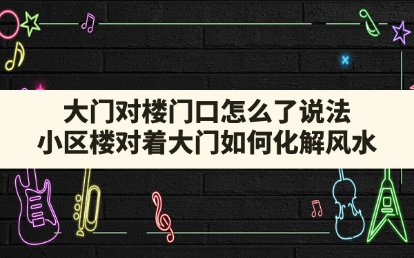 大门对楼门口怎么了说法(小区楼对着大门如何化解风水) - 一测网