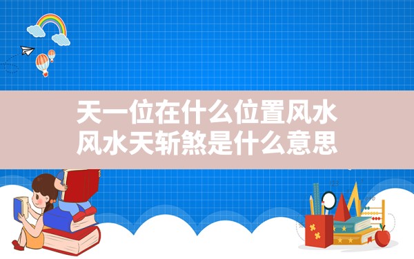 天一位在什么位置风水,风水天斩煞是什么意思 - 一测网