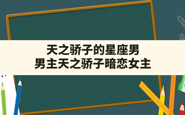 天之骄子的星座男,男主天之骄子暗恋女主 - 一测网