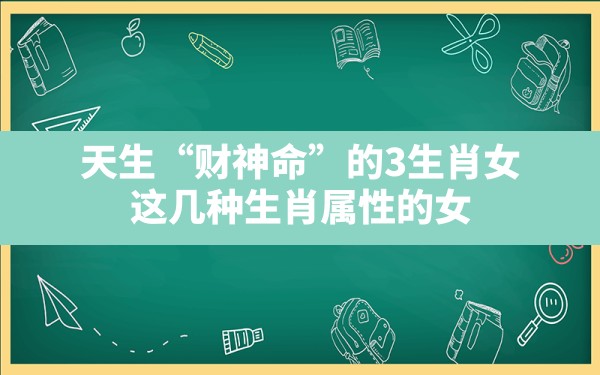 天生“财神命”的3生肖女,这几种生肖属性的女人就是你的财神爷吗 - 一测网