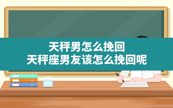 天秤男怎么挽回,天秤座男友该怎么挽回呢 - 一测网