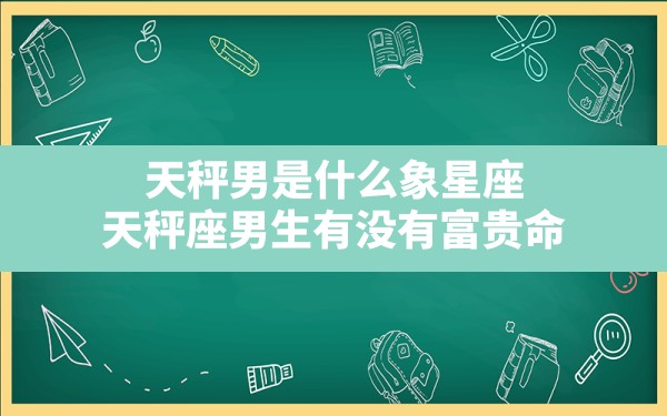 天秤男是什么象星座,天秤座男生有没有富贵命 - 一测网