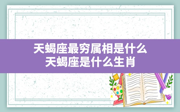 天蝎座最穷属相是什么，天蝎座是什么生肖 - 一测网