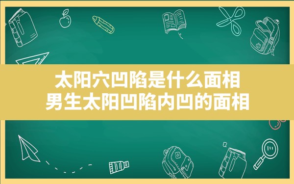 太阳穴凹陷是什么面相,男生太阳凹陷内凹的面相 - 一测网