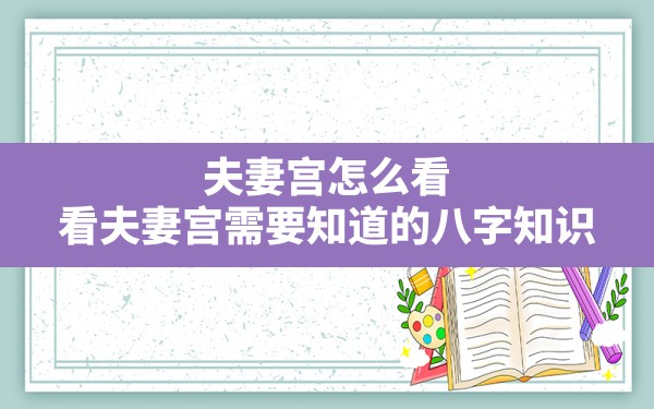 夫妻宫怎么看(看夫妻宫需要知道的八字知识) - 一测网