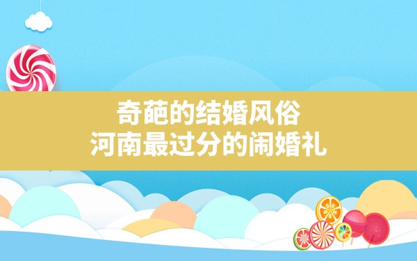 奇葩的结婚风俗(河南最过分的闹婚礼) - 一测网