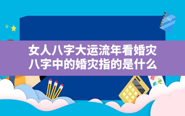 女人八字大运流年看婚灾,八字中的婚灾指的是什么 - 一测网