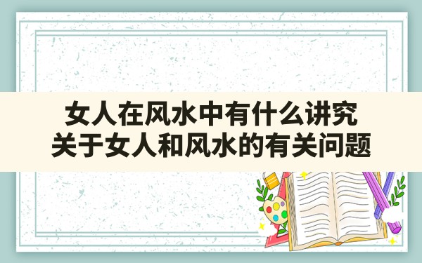 女人在风水中有什么讲究,关于女人和风水的有关问题 - 一测网