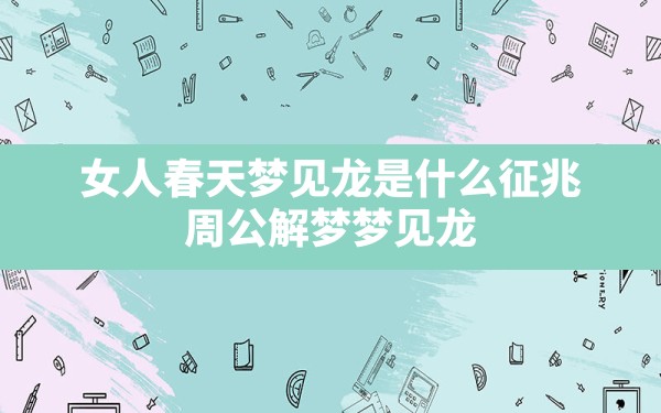 女人春天梦见龙是什么征兆,周公解梦梦见龙 - 一测网