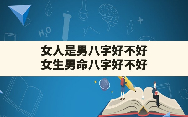 女人是男八字好不好,女生男命八字好不好 - 一测网