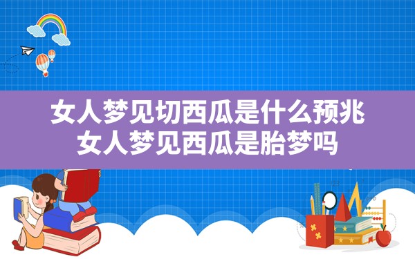 女人梦见切西瓜是什么预兆,女人梦见西瓜是胎梦吗 - 一测网