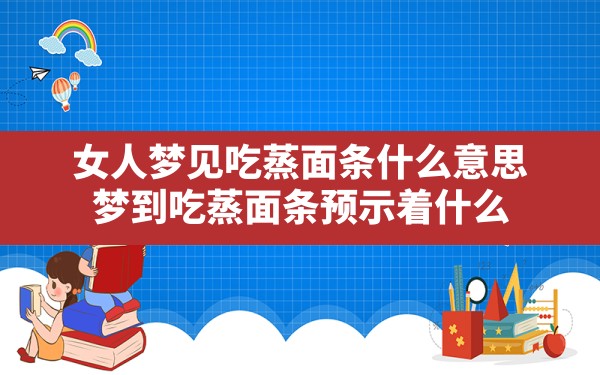 女人梦见吃蒸面条什么意思,梦到吃蒸面条预示着什么 - 一测网