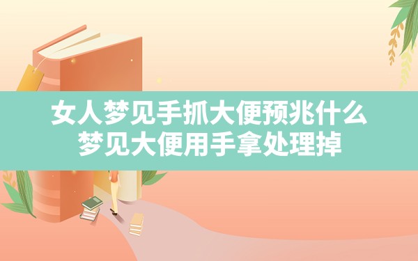 女人梦见手抓大便预兆什么,梦见大便用手拿处理掉 - 一测网